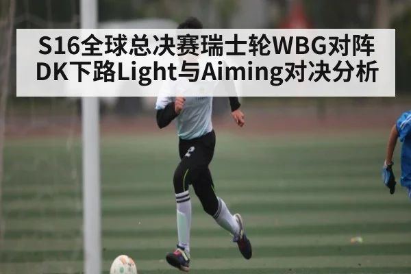 S16全球总决赛瑞士轮WBG对阵DK下路Light与Aiming对决分析