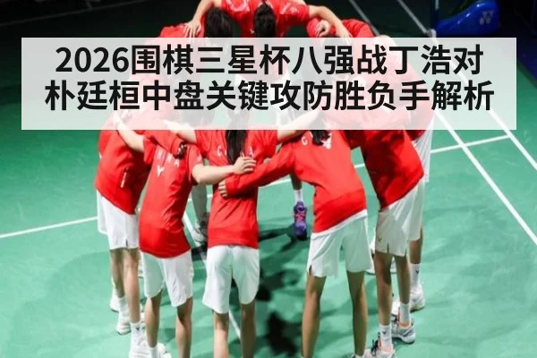 2026围棋三星杯八强战丁浩对朴廷桓中盘关键攻防胜负手解析