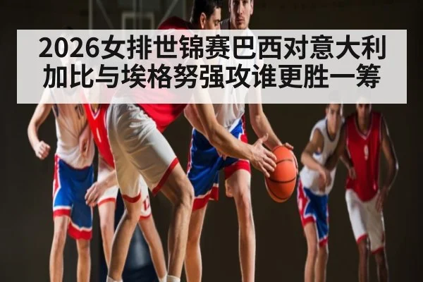 2026女排世锦赛巴西对意大利 加比与埃格努强攻谁更胜一筹