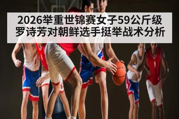 2026举重世锦赛女子59公斤级罗诗芳对朝鲜选手挺举战术分析