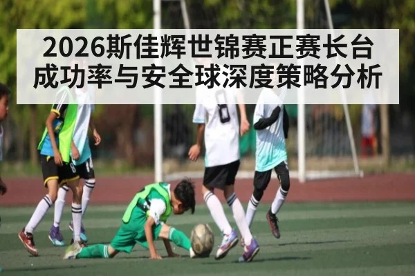 2026斯佳辉世锦赛正赛长台成功率与安全球深度策略分析