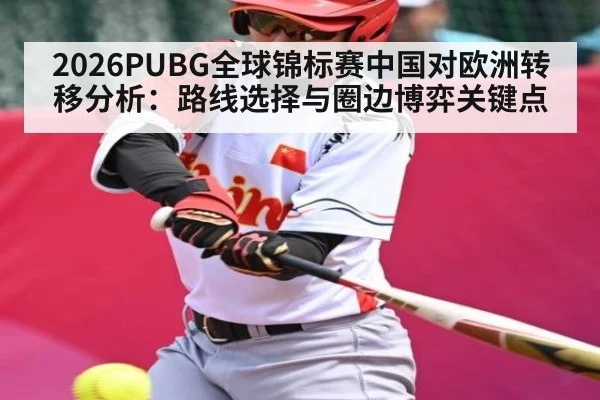 2026PUBG全球锦标赛中国对欧洲转移分析:路线选择与圈边博弈关键点