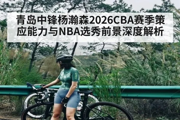 青岛中锋杨瀚森2026CBA赛季策应能力与NBA选秀前景深度解析