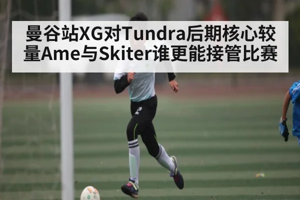 曼谷站XG对Tundra后期核心较量Ame与Skiter谁更能接管比赛